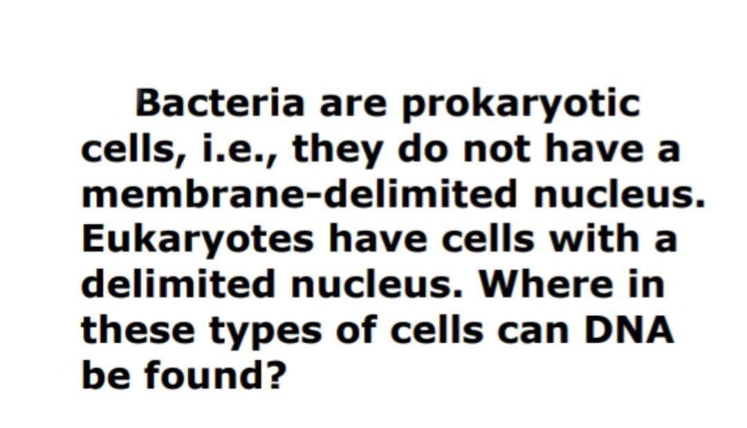 Bacteria are prokaryotic
cells, i.e., they do not have a
membrane-delimited nucleus.
Eukaryotes have cells with a
delimited nucleus. Where in
these types of cells can DNA
be found?
