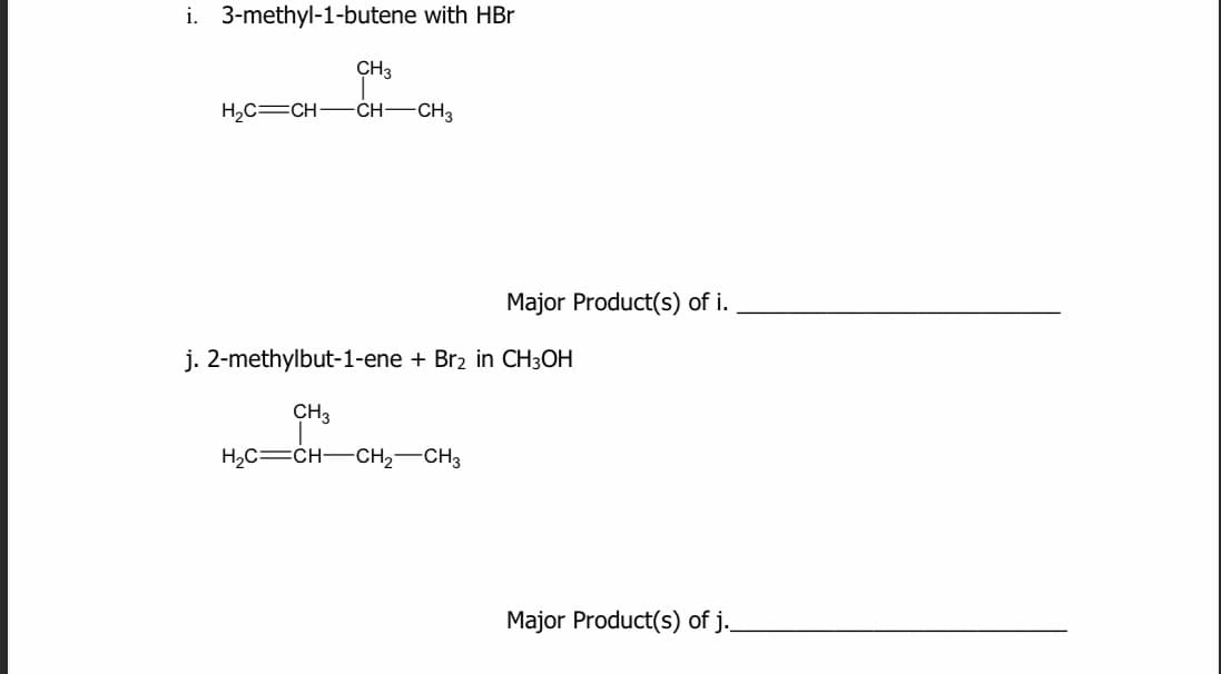 i. 3-methyl-1-butene with HBr
CH3
H,C=CH-CH-CH3
Major Product(s) of i.
j. 2-methylbut-1-ene + Br2 in CH3OH
CH3
H2C=CH-CH2-CH3
Major Product(s) of j.
