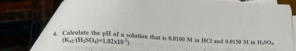 4. Calculate the pH of a solution that is 0.0100 M in HCI and 0.0150 M in H2SO4.
(Ka2 (H2SO4)=1.02x102)