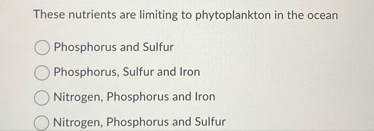 These nutrients are limiting to phytoplankton in the ocean
Phosphorus and Sulfur
Phosphorus, Sulfur and Iron
Nitrogen, Phosphorus and Iron
Nitrogen, Phosphorus and Sulfur