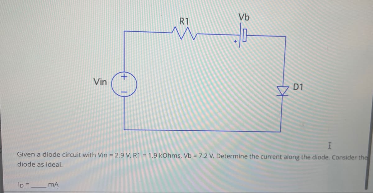 ID=
Vin
mA
R1
Vb
마
I
Given a diode circuit with Vin = 2.9 V, R1 = 1.9 kOhms, Vb = 7.2 V. Determine the current along the diode. Consider the
diode as ideal.
D1