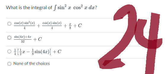 What is the integral of fsin' x cos' x dx?
cos(ar) sin' (r)
4
+
cos(x) sin(x)
4
sin(4x)+4æ
32
+C
[글x - Usin(4x)] + C
None of the choices
+ㅡ+C
24