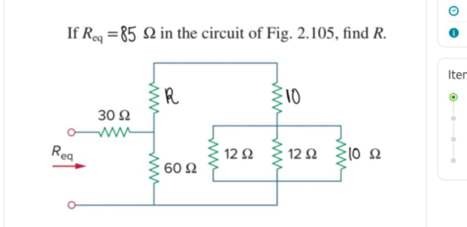 If Req =85 Q in the circuit of Fig. 2.105, find R.
Iter
R
310
30 Ω
Req
12 Ω
12 Ω
60 Ω
