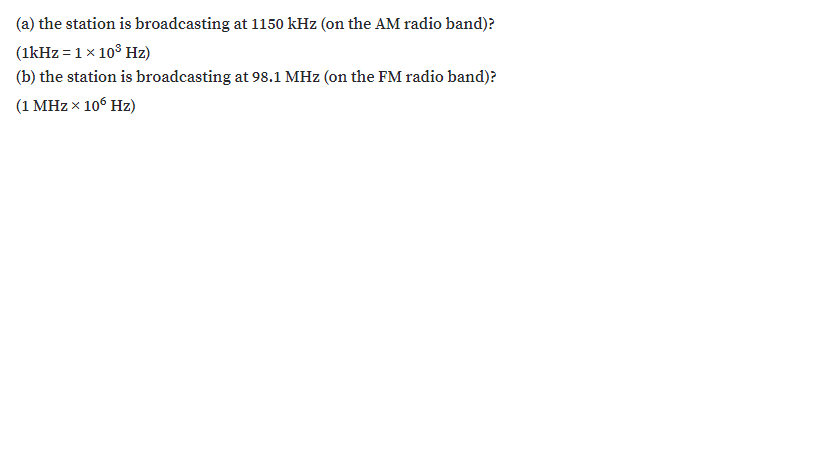 (a) the station is broadcasting at 1150 kHz (on the AM radio band)?
(1kHz = 1x 10° Hz)
(b) the station is broadcasting at 98.1 MHz (on the FM radio band)?
(1 MHz x 10° Hz)
