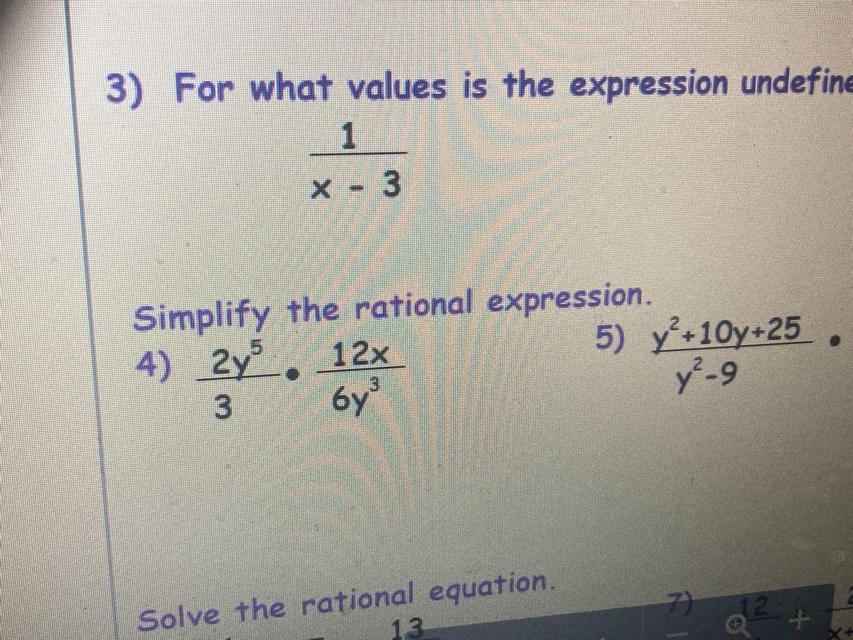 3) For what values is the expression undefine
1
x - 3
Simplify the rational expression.
4) 2y 12x
6y³
5) y'+10y+25
y²-9
3
Solve the rational equation.
13
7)
12
