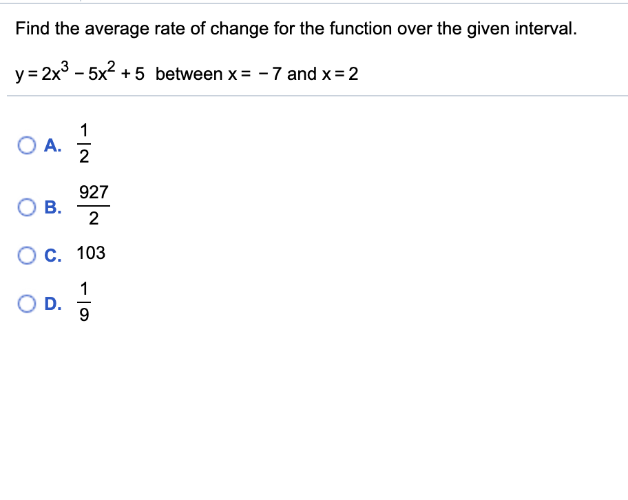 Find the average rate of change for the function over the given interval.
y = 2x° - 5x2 +5 between x= - 7 and x= 2
1
O A.
2
927
Ов.
С. 103
1
D.
9.
