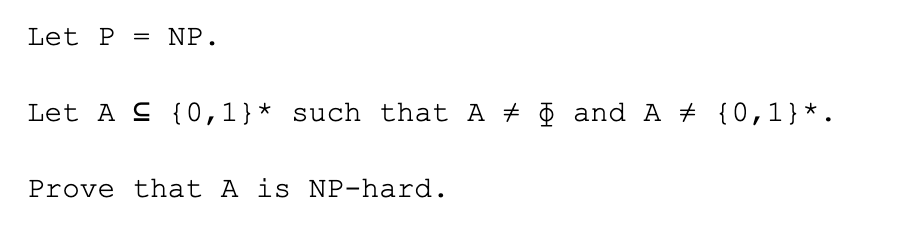 Let P = NP.
Let A C {0,1}* such that A ± ¢ and A {0,1}*.
Prove that A is NP-hard.
