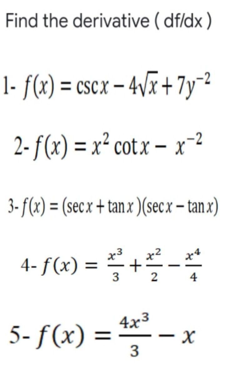 Find the derivative (df/dx)
1- f(x)=cscx - 4√x + 7y−²
2-f(x) = x² cotx - x -2
3-f(x) = (secx + tanx) (secx-tanx)
4- f(x) = ₁² +²2-²
3
4
5- f(x) = 4x³ — x
-
3
