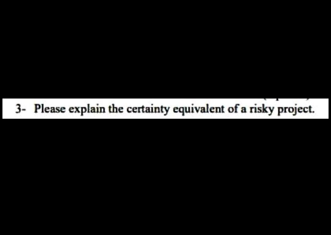 3- Please explain the certainty equivalent of a risky project.