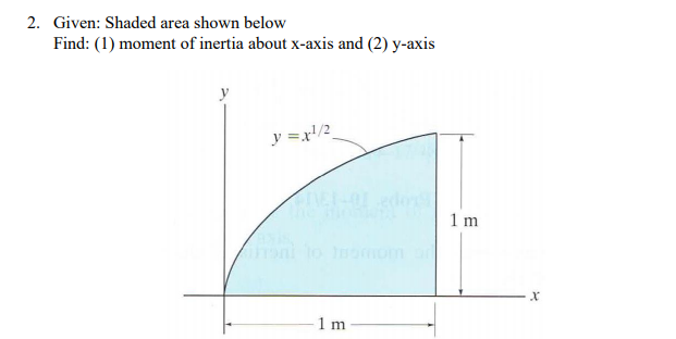 2. Given: Shaded area shown below
Find: (1) moment of inertia about x-axis and (2) y-axis
y
y =x!/2
1 m
to omom
1 m
