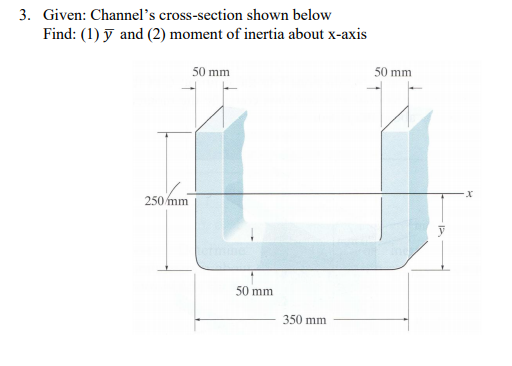3. Given: Channel's cross-section shown below
Find: (1) y and (2) moment of inertia about x-axis
50 mm
50 mm
250 mm
50 mm
350 mm
