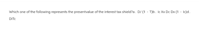 Which one of the following represents the presentvalue of the interest tax shield?a. D/ (1 T)b. lc Xx Dc Dx (1 - Ic)d.
DITC