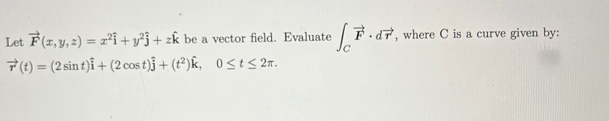 Let F(x, y, z) = x² + y² + zk be a vector field. Evaluate
7 (t) = (2 sin t)i + (2 cost)j + (t²)k, 0≤t≤ 2π.
F.d7, where C is a curve given by: