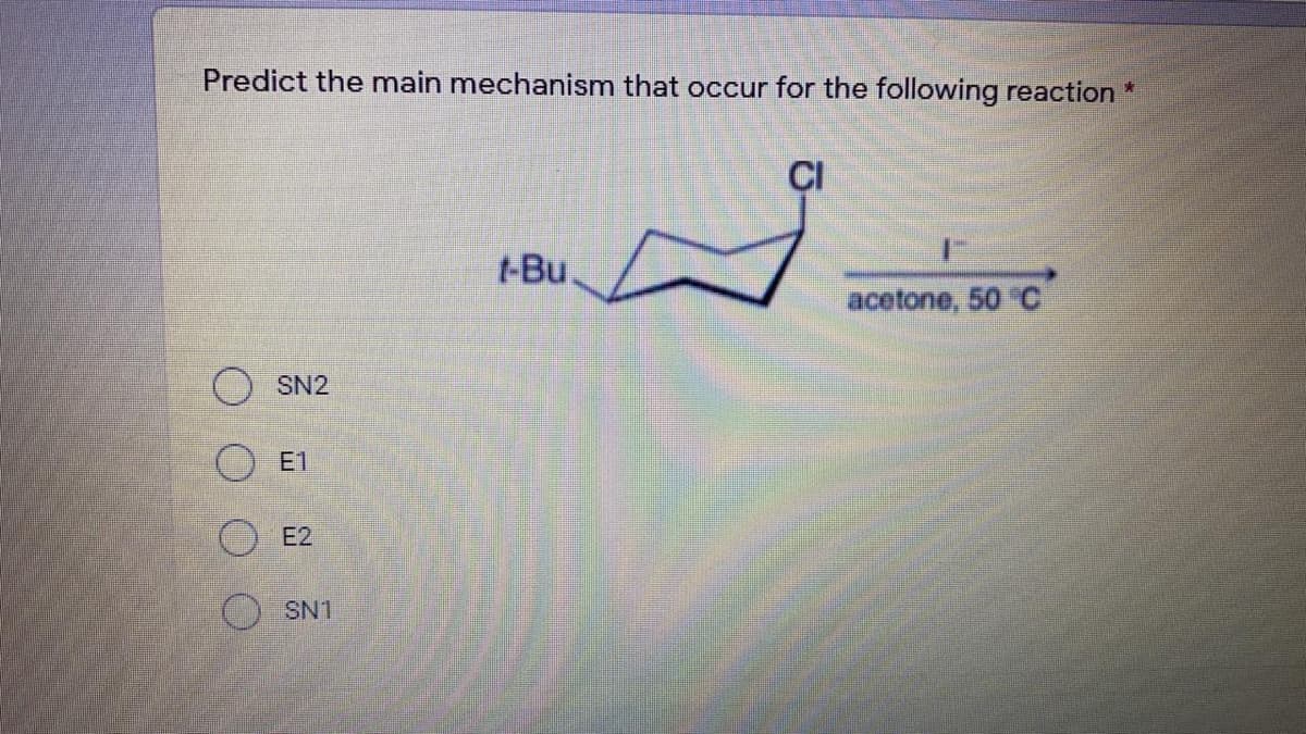 Predict the main mechanism that occur for the following reaction *
CI
t-Bu.
acetone, 50 C
SN2
E1
E2
O SN1
