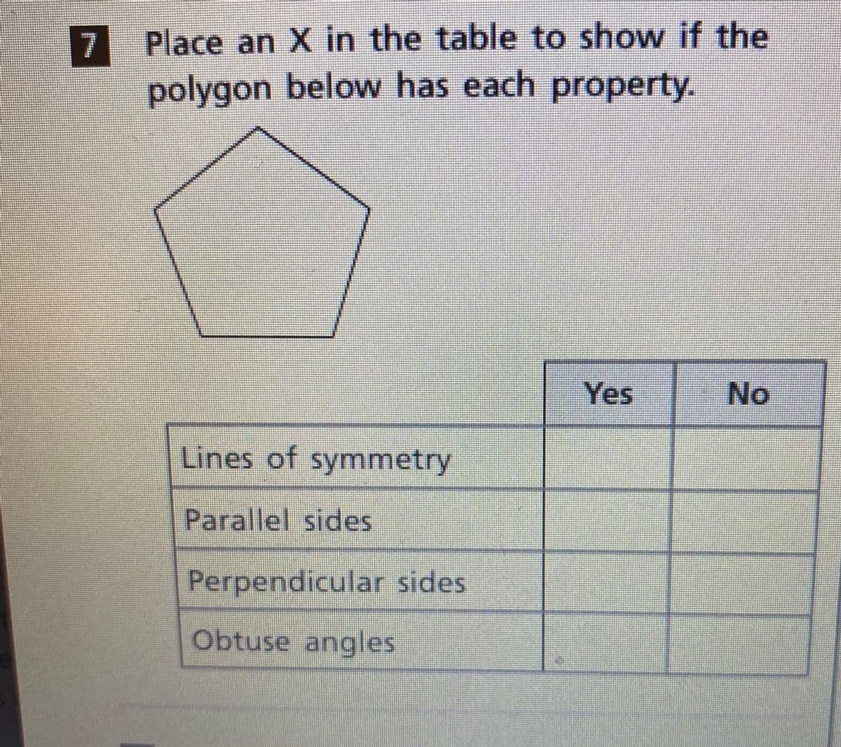 Place an X in the table to show if the
7
polygon below has each property.
Yes
No
Lines of symmetry
Parallel sides
Perpendicular sides
Obtuse angles
