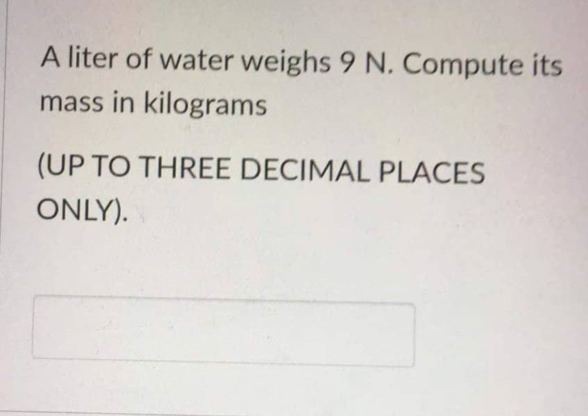 A liter of water weighs 9 N. Compute its
mass in kilograms
(UP TO THREE DECIMAL PLACES
ONLY).
