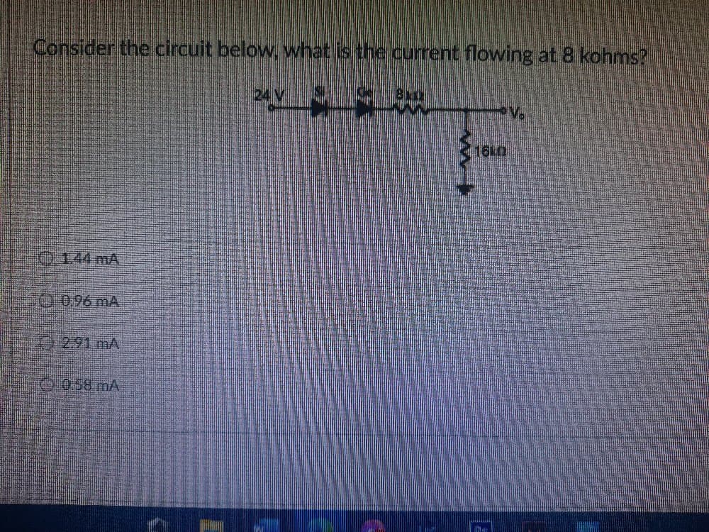 Consider the circuit below, what is the current flowing at 8 kohms?
24 1
ev.
0144 mA
0096 mA
0/2.91mA
058 mA
