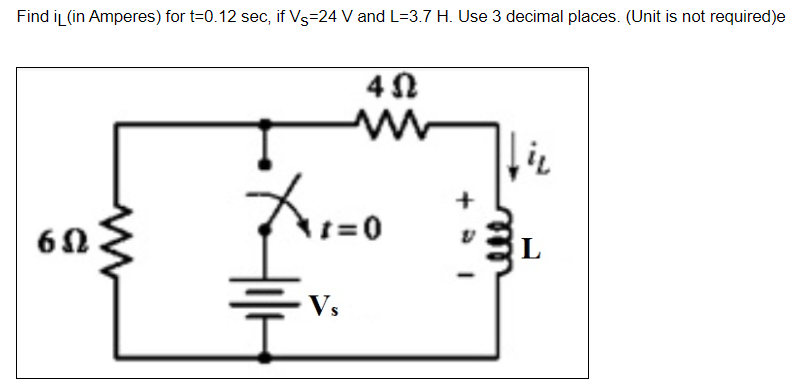 Find i (in Amperes) for t=0.12 sec, if V 24 V and L=3.7 H. Use 3 decimal places. (Unit is not required)e
6Ω
4Ω
m
t=0
Vs
+
fic
L