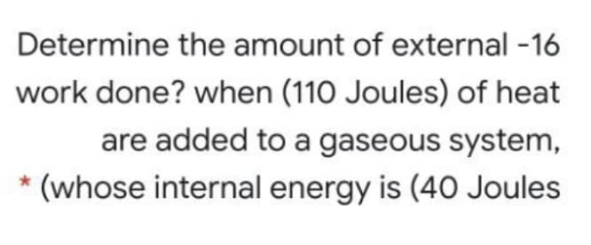 Determine the amount of external -16
work done? when (110 Joules) of heat
are added to a gaseous system,
(whose internal energy is (40 Joules
