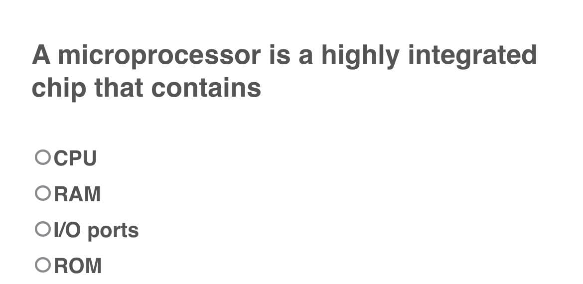 A microprocessor is a highly integrated
chip that contains
OCPU
ORAM
OV/O ports
OROM