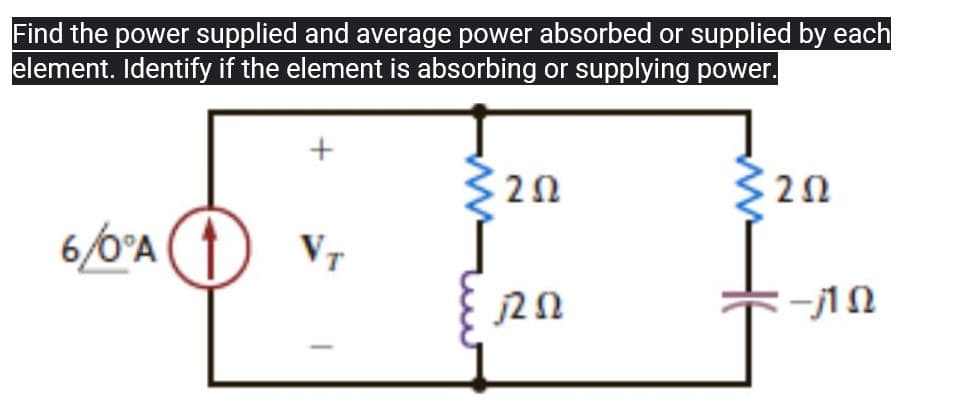 Find the power supplied and average power absorbed or supplied by each
element. Identify if the element is absorbing or supplying power.
3202
ΖΩ
252
6/6A (1) VT
ΖΩ
-Ω