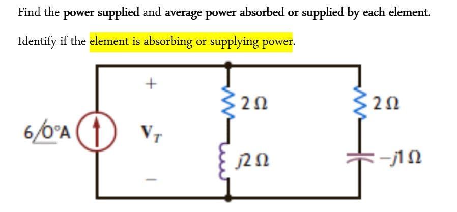 Find the power supplied and average power absorbed or supplied by each element.
Identify if the element is absorbing or supplying power.
+
32Ω
ΖΩ
320
ΖΩ
6/0° A
VT
ΠΩ
-j1 Ω