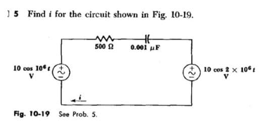 15 Find i for the circuit shown in Fig. 10-19.
H
0.001 F
+6
10 cos 106
V
www
500 2
Fig. 10-19 See Prob. 5.
J
12+
10 cos 2 x 106