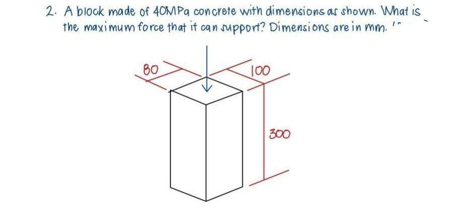 2. A block made of 40MPa concrete with dimensions as shown. What is
the maximum force that it can support? Dimensions are in mm.
80
100
300