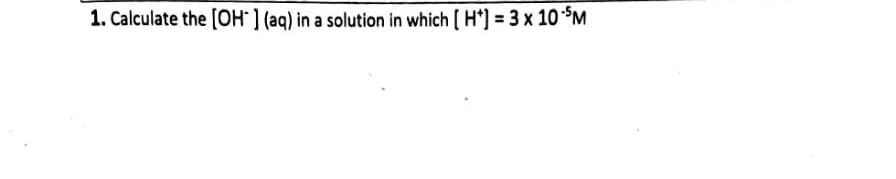 1. Calculate the [OH ] (aq) in a solution in which [ H*] = 3 x 10 *M
