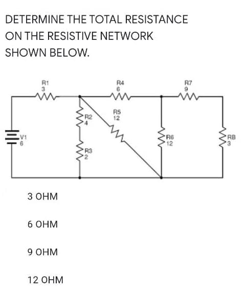 DETERMINE THE TOTAL RESISTANCE
ON THE RESISTIVE NETWORK
SHOWN BELOW.
R1
R4
6
R7
RS
12
V1
R6
12
RB
R3
З Онм
6 OHM
9 Онм
12 OHM
Hil
