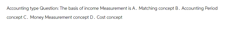 Accounting type Question: The basis of income Measurement is A. Matching concept B. Accounting Period
concept C. Money Measurement concept D. Cost concept