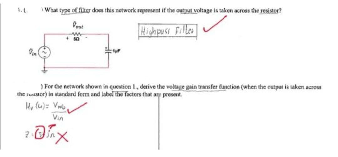 Din
What type of filter does this network represent if the output voltage is taken across the resistor?
Vout
Highpuss Filler
2:
+60
) For the network shown in question 1., derive the voltage gain transfer function (when the output is taken across
the resistor) in standard form and label the factors that are present.
Hv (w)= Vorb,
Vin
1uF
x