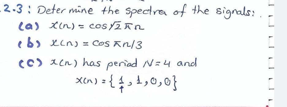 -2.3: Determine the spectra of the signals:
(a) x(n) = cOSYZAN
b)
x(n) = cos in/3
(C) x (n) has period N=4 and
x(₁) = { 1, 1₂0,0}
X(n)
{