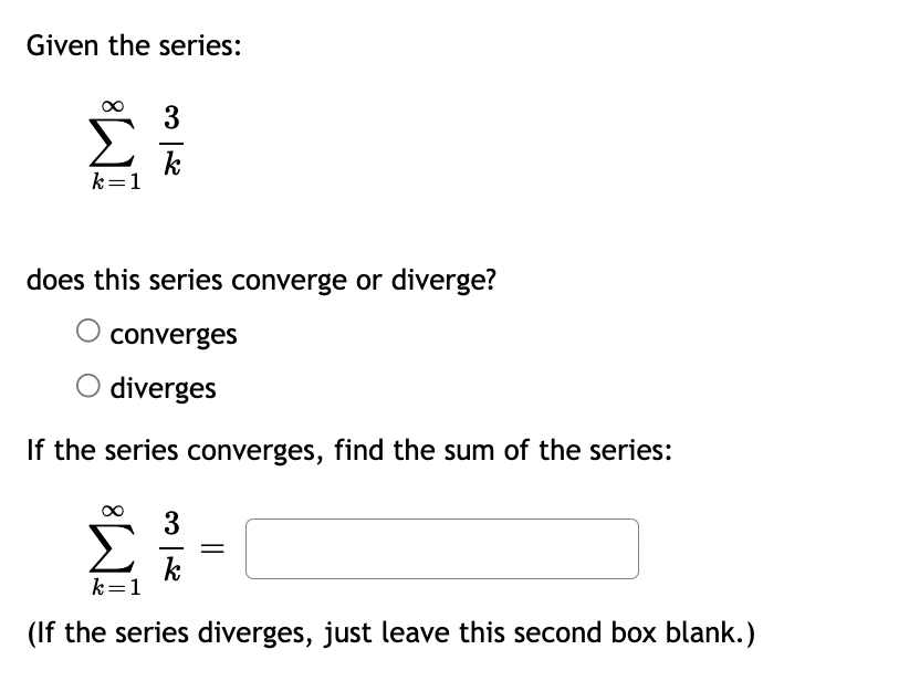 Given the series:
k=1
من اج
k
does this series converge or diverge?
converges
diverges
If the series converges, find the sum of the series:
3
k
=
k=1
(If the series diverges, just leave this second box blank.)