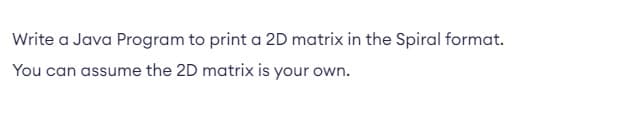 Write a Java Program to print a 2D matrix in the Spiral format.
You can assume the 2D matrix is your own.