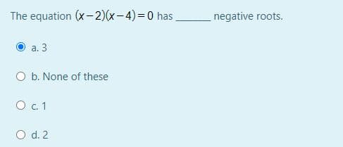 The equation (x-2)(x-4)%3D0 has
negative roots.
а. 3
O b. None of these
O .1
O d. 2
