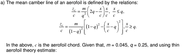 a) The mean camber line of an aerofoil is defined by the relations:
Zc
m
x
x
X
2q
C
C
C
Zc=
m
с
(1-
x
In the above, c is the aerofoil chord. Given that, m = 0.045, q = 0.25, and using thin
aerofoil theory estimate: