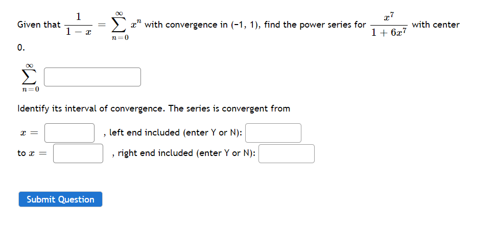 x7
1
Given that
x" with convergence in (-1, 1), find the power series for
with center
1- x
1+ 6x7
n=0
0.
00
n=0
Identify its interval of convergence. The series is convergent from
x =
, left end included (enter Y or N):
to x =
, right end included (enter Y or N):
Submit Question
