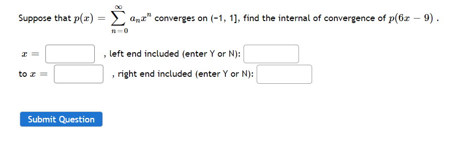 Suppose that p(x) = > anx" converges on (-1, 1], find the internal of convergence of p(6x – 9) .
n=0
x =
left end included (enter Y or N):
to x =
, right end included (enter Y or N):
Submit Question
