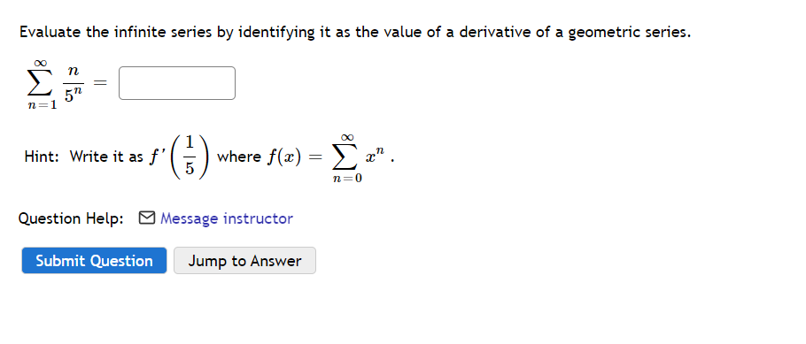 Evaluate the infinite series by identifying it as the value of a derivative of a geometric series.
п
5"
n=1
(5)
Hint: Write it as f'
where f(x) =
n=0
Question Help: Message instructor
Submit Question
Jump to Answer
