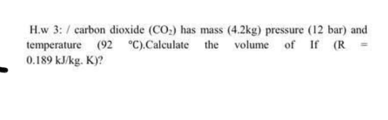 H.w 3: / carbon dioxide (CO2) has mass (4.2kg) pressure (12 bar) and
of If (R
temperature (92
0.189 kJ/kg. K)?
°C).Calculate
the volume
%3D
