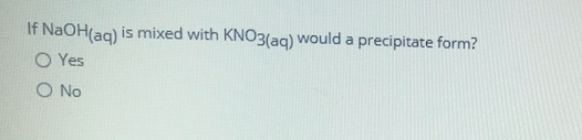 If NaOH(ag) is mixed with KNO3(ag) would a precipitate form?
O Yes
O No
