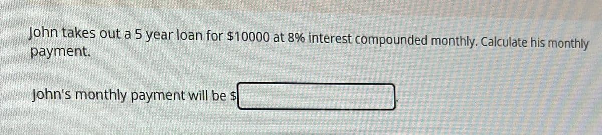 John takes out a 5 year loan for $10000 at 8% interest compounded monthly. Calculate his monthly
payment.
John's monthly payment will be $
ZAMEN
MAK