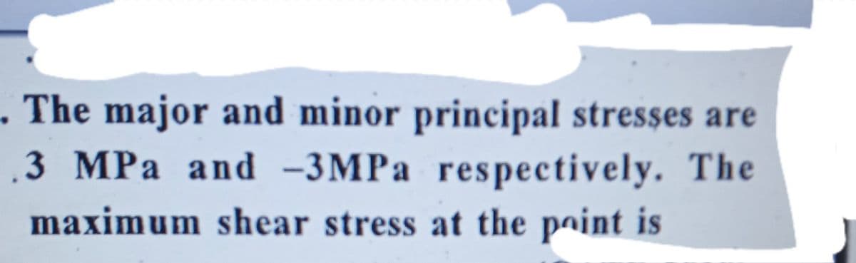 . The major and minor principal stresses are
3 MPa and -3MPA respectively. The
maximum shear stress at the paint is
