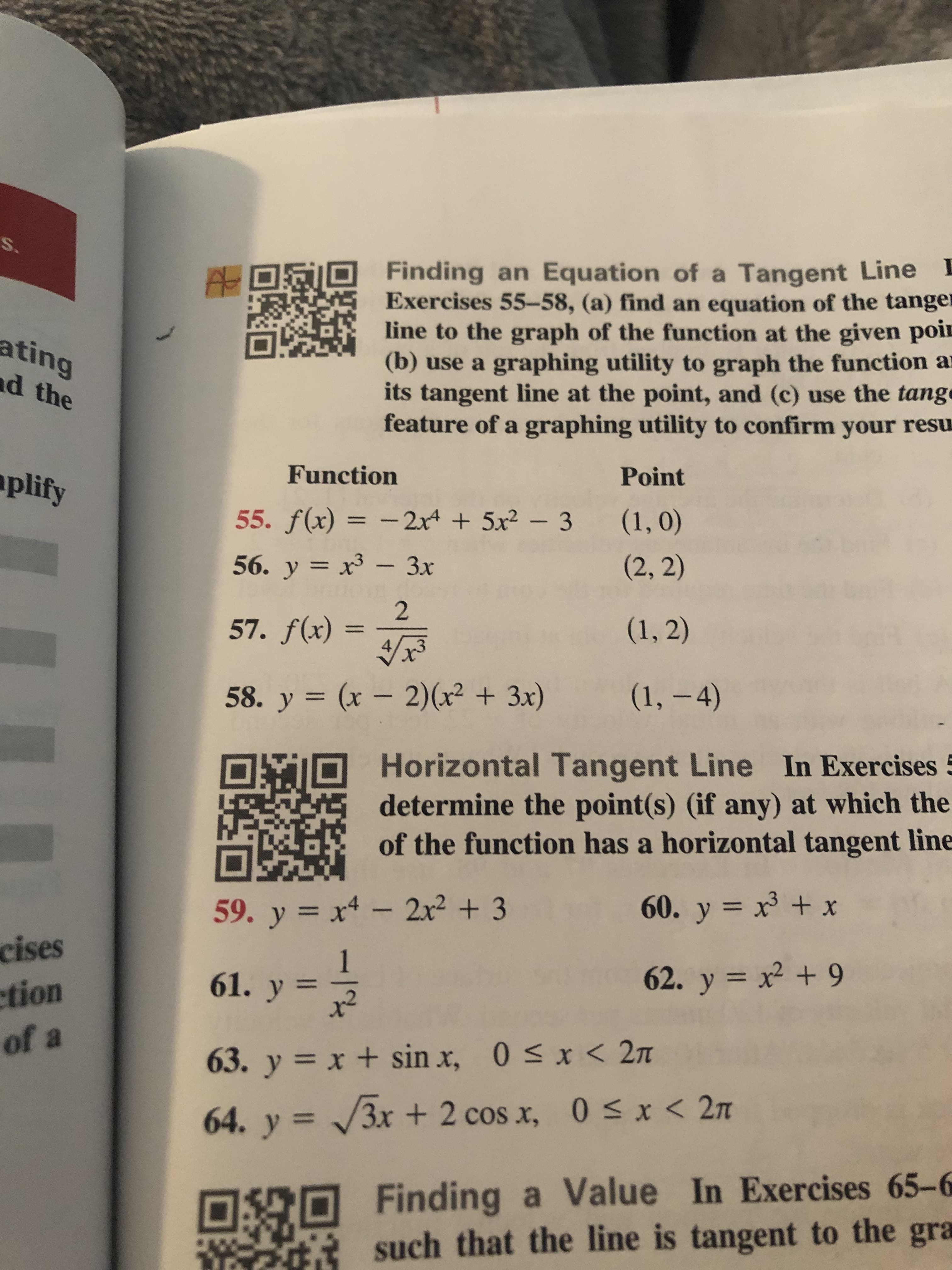 S.
Finding an Equation of a Tangent Line
Exercises 55-58, (a) find an equation of the tanger
line to the graph of the function at the given poi
(b) use a graphing utility to graph the function a
its tangent line at the point, and (c) use the tang
feature of a graphing utility to confirm your resu
ating
d the
Function
aplify
Point
55. f(x) =2x4 5x-3 (1, 0)
(2, 2)
56. y x3- 3x
2
57. f(x)
(1, 2)
(1, -4)
58. y (x - 2) (x2 3x)
Horizontal Tangent Line In Exercises
determine the point(s) (if any) at which the
of the function has a horizontal tangent line
60. y x x
59. y x4-2x2 3
Heg
cises
ction
of a
62. y x2 +9
61. y =
63. y x+ sin x, 0 x< 27T
64. y 3x + 2 cos x, 0 x < 2
Finding a Value In Exercises 65-6
such that the line is tangent to the gra
-%
