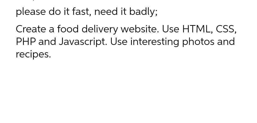 please do it fast, need it badly;
Create a food delivery website. Use HTML, CSS,
PHP and Javascript. Use interesting photos and
recipes.
