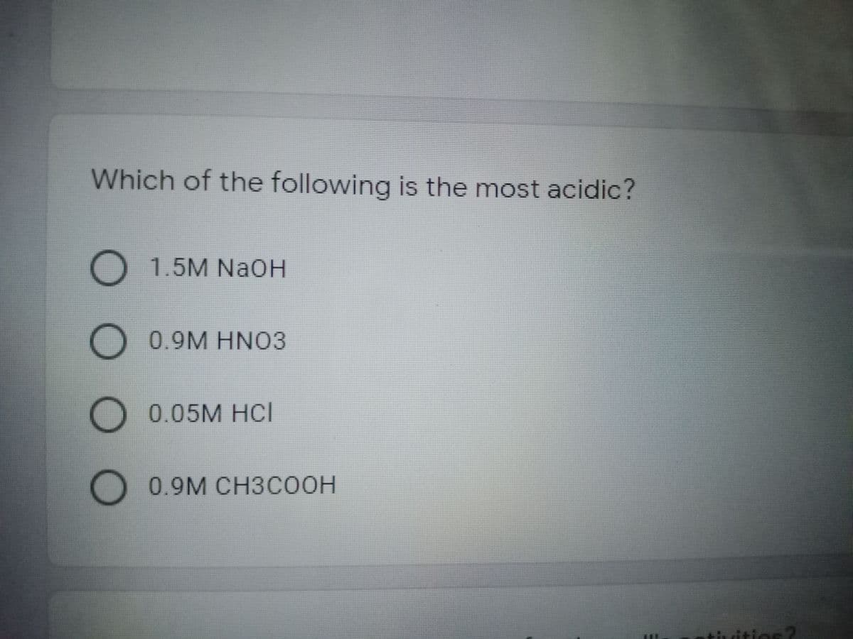 Which of the following is the most acidic?
1.5M NaOH
0.9M HNO3
0.05M HCl
0.9M CH3COOH
vities?
