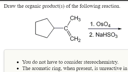 Draw the organic product(s) of the following reaction.
CH3
1. OsO4
2. NaHSO3
CH2
• You do not have to consider stereochemistry.
• The aromatic ring, when present, is unreactive in
