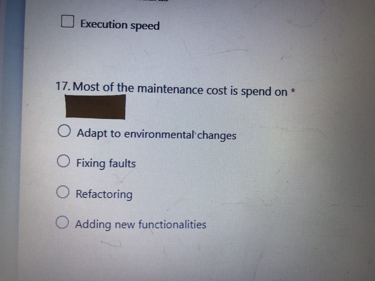 Execution speed
17. Most of the maintenance cost is spend on *
O Adapt to environmental changes
O Fixing faults
O Refactoring
O Adding new functionalities
