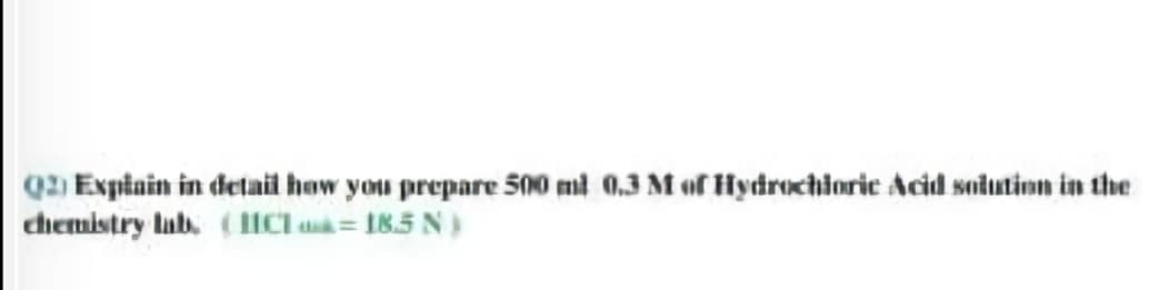 Q2) Expinin in detail how you prepare 500 mi 0,3 M of HHydrochiorie Acid snlutinn in the
chemistry lab. (HCI = 18.5 N)
